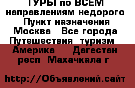 ТУРЫ по ВСЕМ направлениям недорого! › Пункт назначения ­ Москва - Все города Путешествия, туризм » Америка   . Дагестан респ.,Махачкала г.